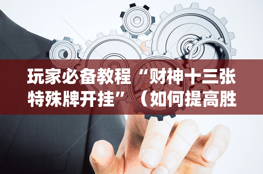 玩家必备教程“财神十三张特殊牌开挂”（如何提高胜率)