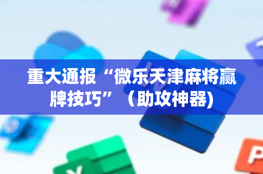 重大通报“微乐天津麻将赢牌技巧”（助攻神器)