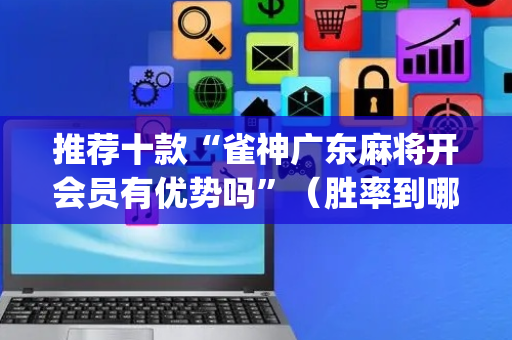 推荐十款“雀神广东麻将开会员有优势吗”（胜率到哪调)