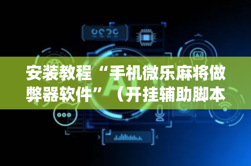 安装教程“手机微乐麻将做弊器软件”（开挂辅助脚本)