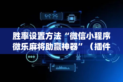 胜率设置方法“微信小程序微乐麻将助赢神器”（插件可信吗)