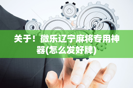 关于！微乐辽宁麻将专用神器(怎么发好牌)