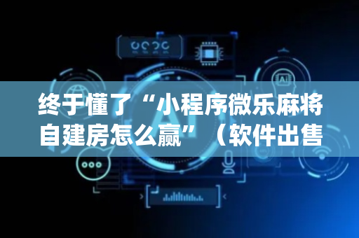 终于懂了“小程序微乐麻将自建房怎么赢”（软件出售)
