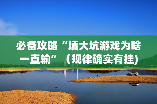 必备攻略“填大坑游戏为啥一直输”（规律确实有挂)