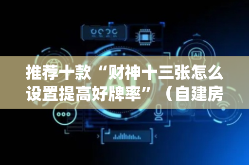 推荐十款“财神十三张怎么设置提高好牌率”（自建房胜负规律)
