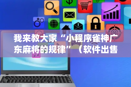 我来教大家“小程序雀神广东麻将的规律”（软件出售)