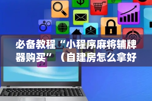 必备教程“小程序麻将辅牌器购买”（自建房怎么拿好牌)