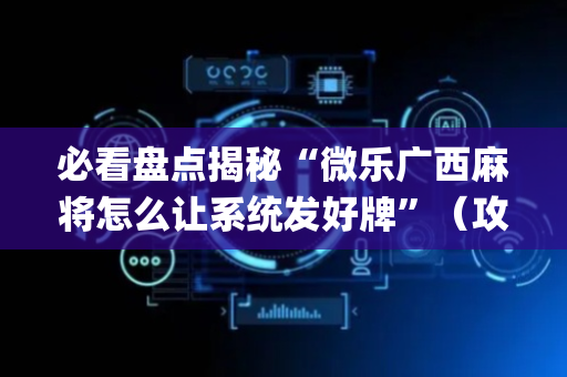 必看盘点揭秘“微乐广西麻将怎么让系统发好牌”（攻略插件)