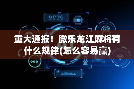 重大通报！微乐龙江麻将有什么规律(怎么容易赢)