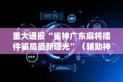 重大通报“雀神广东麻将插件骗局最新曝光”（辅助神器免费)