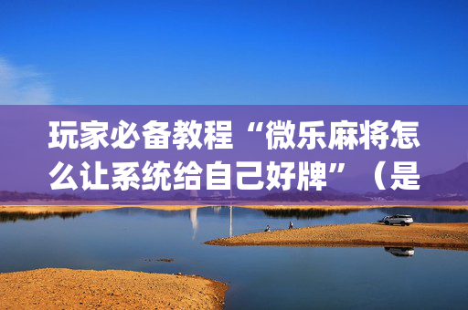 玩家必备教程“微乐麻将怎么让系统给自己好牌”（是否能开挂)