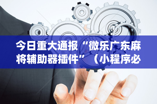 今日重大通报“微乐广东麻将辅助器插件”（小程序必赢神器)