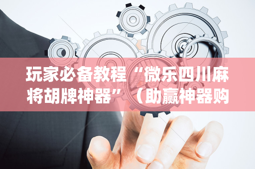 玩家必备教程“微乐四川麻将胡牌神器”（助赢神器购买)
