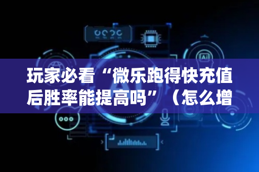 玩家必看“微乐跑得快充值后胜率能提高吗”（怎么增加胜率)