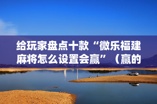 给玩家盘点十款“微乐福建麻将怎么设置会赢”（赢的技巧规律)
