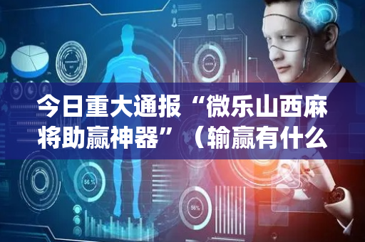 今日重大通报“微乐山西麻将助赢神器”（输赢有什么规律)