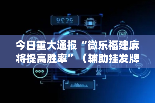 今日重大通报“微乐福建麻将提高胜率”（辅助挂发牌规律)