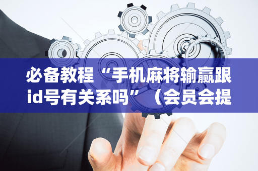 必备教程“手机麻将输赢跟id号有关系吗”（会员会提高胜率吗)