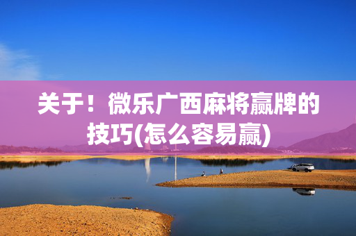 关于！微乐广西麻将赢牌的技巧(怎么容易赢)