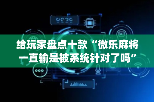 给玩家盘点十款“微乐麻将一直输是被系统针对了吗”（充值会提高胜率么)