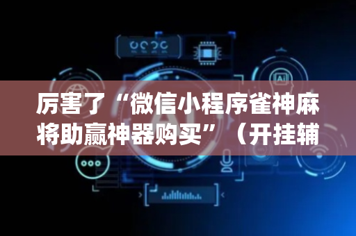 厉害了“微信小程序雀神麻将助赢神器购买”（开挂辅助插件)