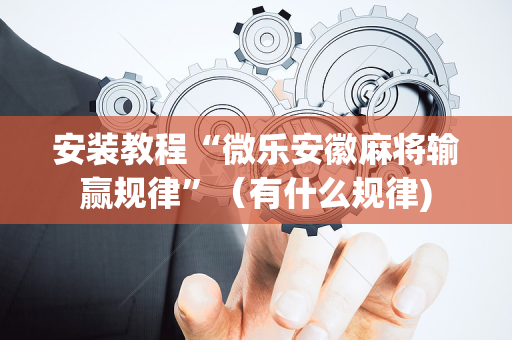 安装教程“微乐安徽麻将输赢规律”（有什么规律)