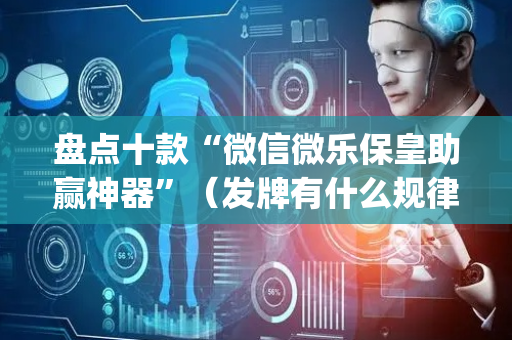 盘点十款“微信微乐保皇助赢神器”（发牌有什么规律吗)
