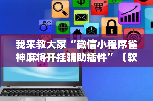 我来教大家“微信小程序雀神麻将开挂辅助插件”（软件出售)