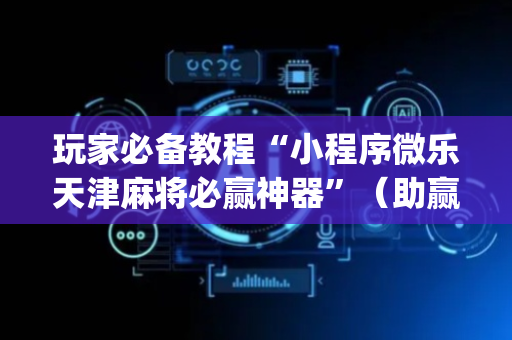 玩家必备教程“小程序微乐天津麻将必赢神器”（助赢神器)