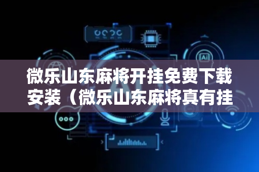 微乐山东麻将开挂免费下载安装（微乐山东麻将真有挂么）