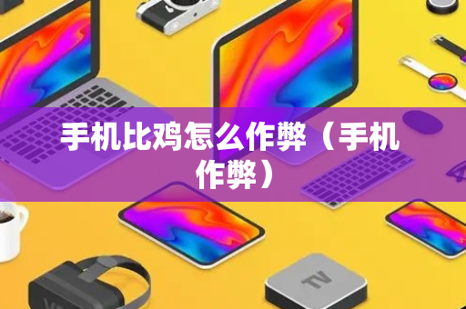 手机比鸡怎么作弊（手机 作弊）