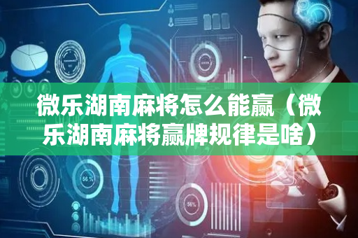 微乐湖南麻将怎么能赢（微乐湖南麻将赢牌规律是啥）