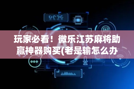 玩家必看！微乐江苏麻将助赢神器购买(老是输怎么办)