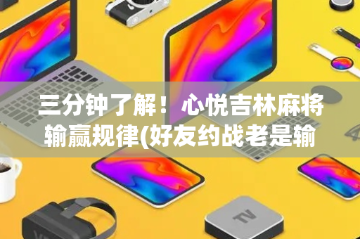 三分钟了解！心悦吉林麻将输赢规律(好友约战老是输)