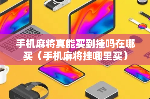 手机麻将真能买到挂吗在哪买（手机麻将挂哪里买）