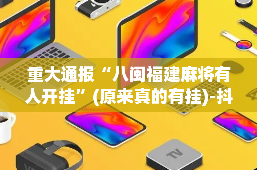 重大通报“八闽福建麻将有人开挂”(原来真的有挂)-抖音