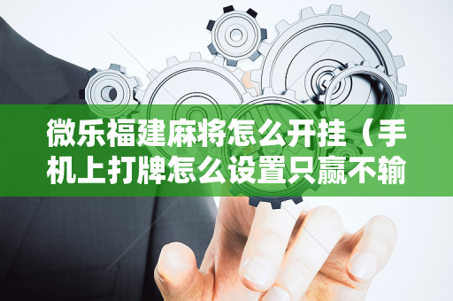 微乐福建麻将怎么开挂（手机上打牌怎么设置只赢不输）