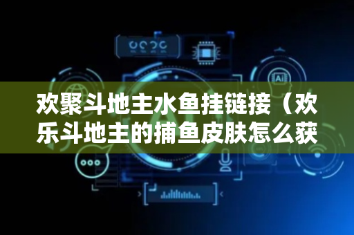 欢聚斗地主水鱼挂链接（欢乐斗地主的捕鱼皮肤怎么获得）