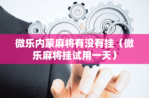 微乐内蒙麻将有没有挂（微乐麻将挂试用一天）