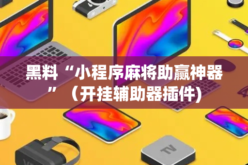 黑料“小程序麻将助赢神器”（开挂辅助器插件)
