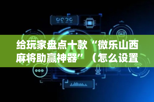 给玩家盘点十款“微乐山西麻将助赢神器”（怎么设置能有好牌)