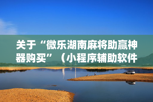 关于“微乐湖南麻将助赢神器购买”（小程序辅助软件)