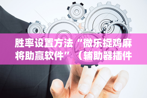 胜率设置方法“微乐捉鸡麻将助赢软件”（辅助器插件)