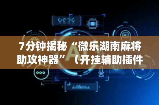 7分钟揭秘“微乐湖南麻将助攻神器”（开挂辅助插件)