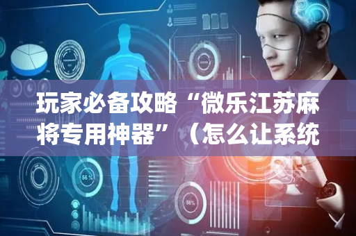 玩家必备攻略“微乐江苏麻将专用神器”（怎么让系统给自己好牌)