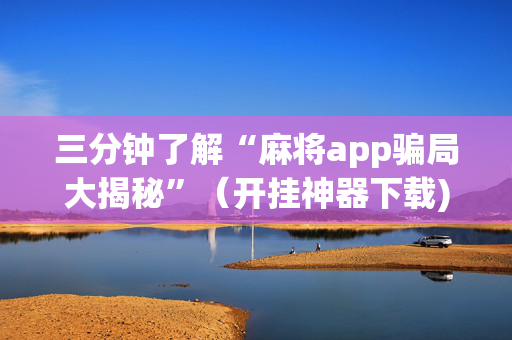 三分钟了解“麻将app骗局大揭秘”（开挂神器下载)