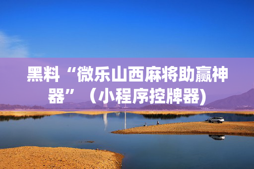 黑料“微乐山西麻将助赢神器”（小程序控牌器)