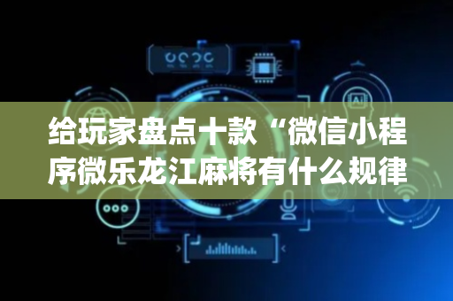 给玩家盘点十款“微信小程序微乐龙江麻将有什么规律”（怎么让系统给自己好牌)