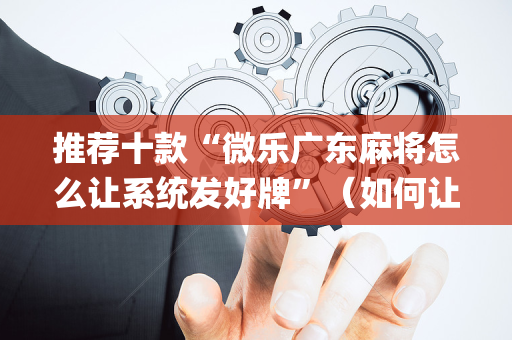 推荐十款“微乐广东麻将怎么让系统发好牌”（如何让系统发好牌)