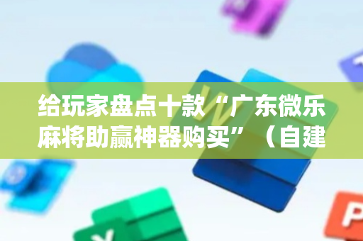 给玩家盘点十款“广东微乐麻将助赢神器购买”（自建房怎么拿好牌)